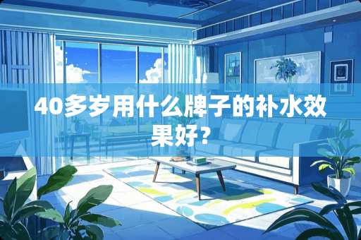 40多岁用什么牌子的补水效果好？