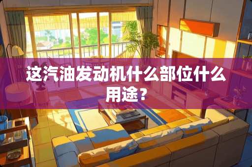 这汽油发动机什么部位什么用途？