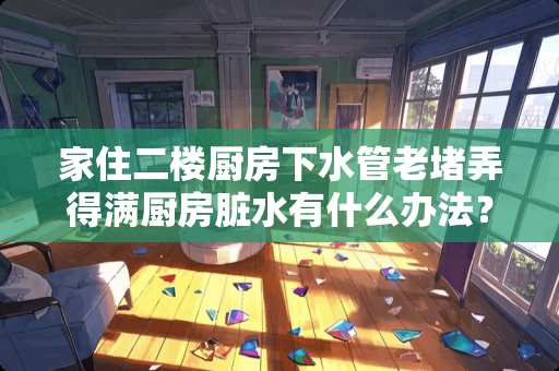 家住二楼厨房下水管老堵弄得满厨房脏水有什么办法？