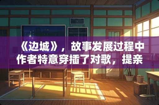 《边城》，故事发展过程中作者特意穿插了对歌，提亲，赛龙舟等苗族风俗有什么作用？