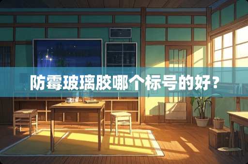 防霉玻璃胶哪个标号的好？