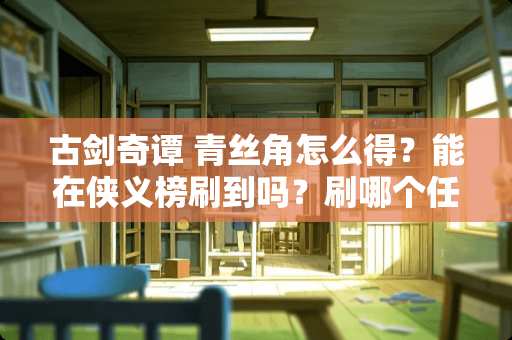 古剑奇谭 青丝角怎么得？能在侠义榜刷到吗？刷哪个任务可以得到