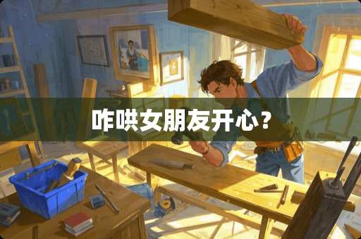 咋哄女朋友开心？