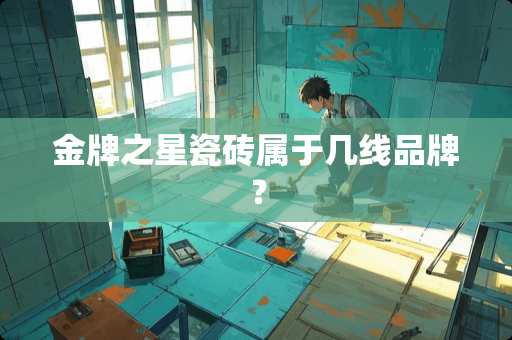 金牌之星瓷砖属于几线品牌？