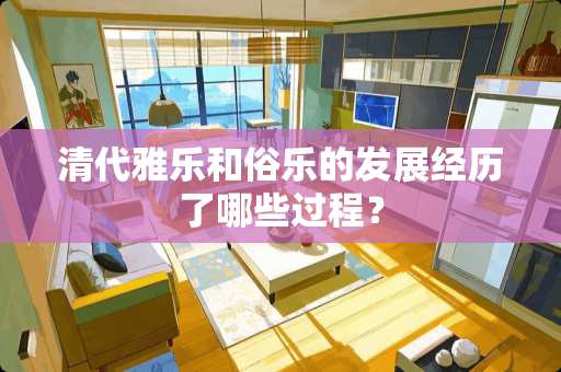 清代雅乐和俗乐的发展经历了哪些过程？