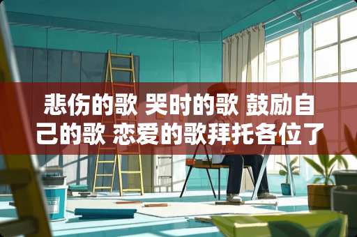 悲伤的歌 哭时的歌 鼓励自己的歌 恋爱的歌拜托各位了 3Q