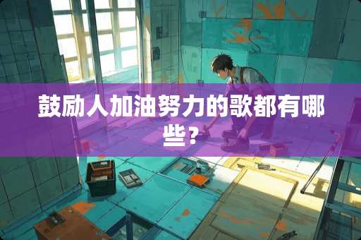 鼓励人加油努力的歌都有哪些？