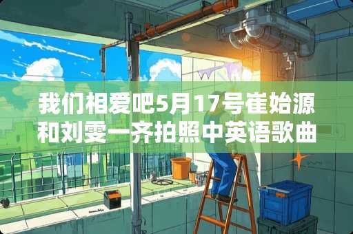 我们相爱吧5月17号崔始源和刘雯一齐拍照中英语歌曲叫什么