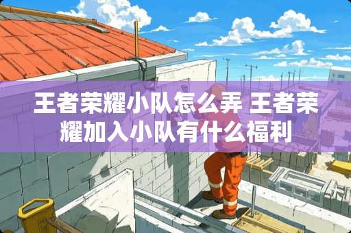 王者荣耀小队怎么弄 王者荣耀加入小队有什么福利