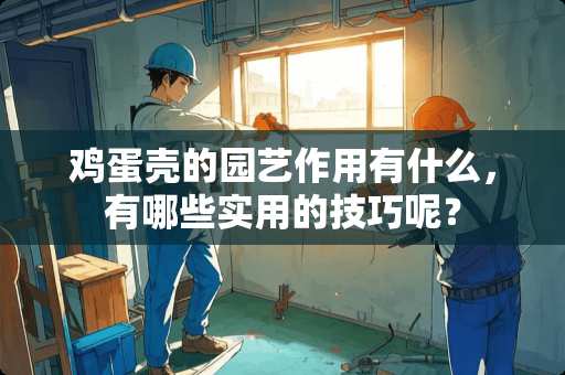 鸡蛋壳的园艺作用有什么,有哪些实用的技巧呢? 鸡蛋壳的园艺作用有什么,有哪些实用的技巧呢?