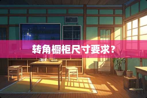 转角橱柜尺寸要求？