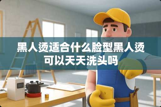 黑人烫适合什么脸型黑人烫可以天天洗头吗