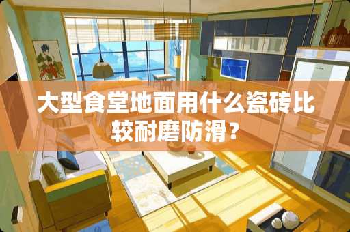 大型食堂地面用什么瓷砖比较耐磨防滑？