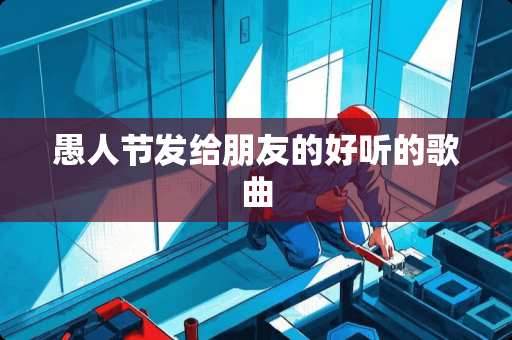 愚人节发给朋友的好听的歌曲