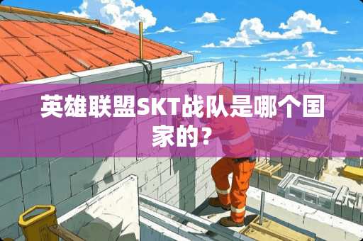 英雄联盟SKT战队是哪个国家的？