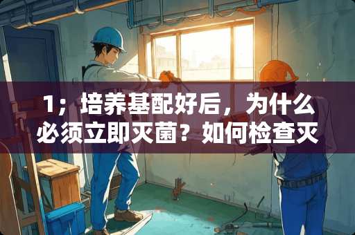 1；培养基配好后，为什么必须立即灭菌？如何检查灭菌后培养基是否为无菌的？