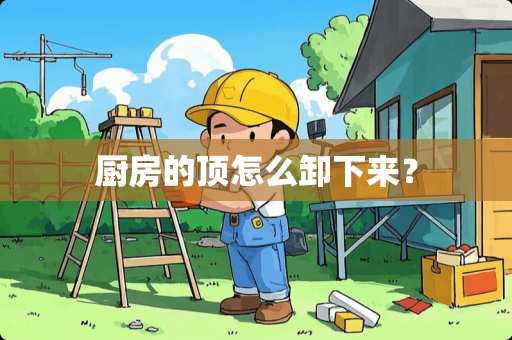 厨房的顶怎么卸下来？
