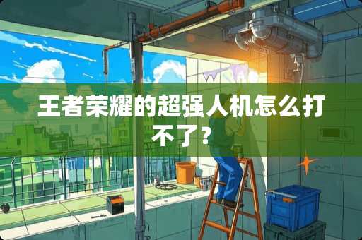 王者荣耀的超强人机怎么打不了？