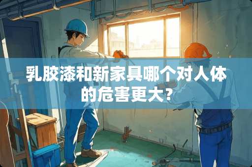 乳胶漆和新家具哪个对人体的危害更大？