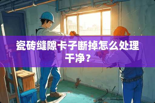 瓷砖缝隙卡子断掉怎么处理干净？