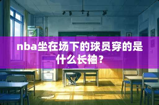 nba坐在场下的球员穿的是什么长袖？