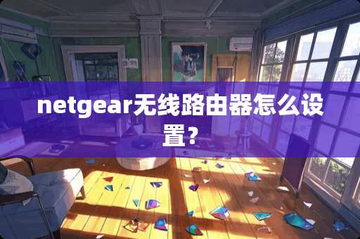 netgear无线路由器怎么设置？