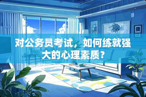 对公务员考试，如何练就强大的心理素质？