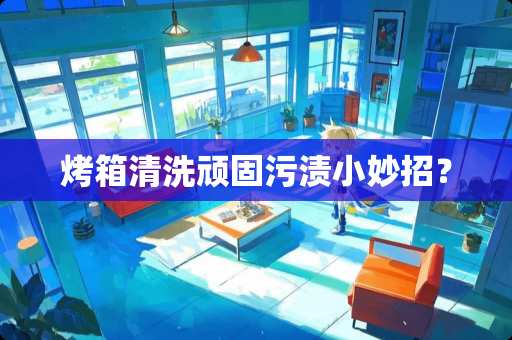 烤箱清洗顽固污渍小妙招？