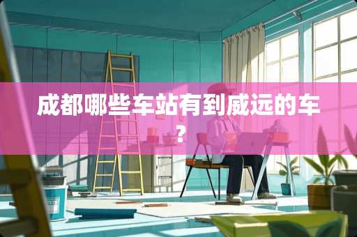 成都哪些车站有到威远的车? 成都哪些车站有到威远的车?