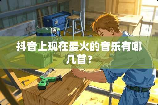 抖音上现在最火的音乐有哪几首？