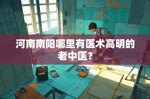 河南南阳哪里有医术高明的老中医？