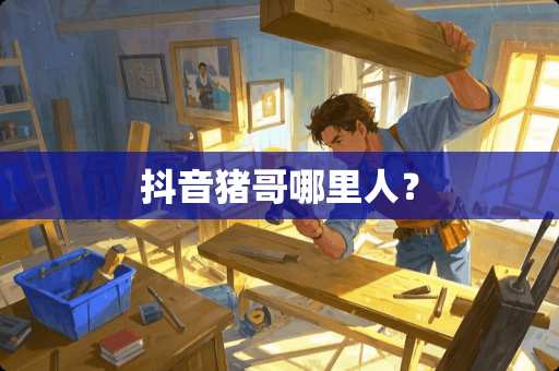 抖音猪哥哪里人？