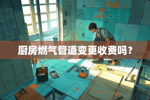 厨房燃气管道变更收费吗？