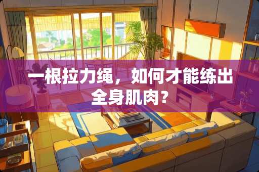 一根拉力绳，如何才能练出全身肌肉？