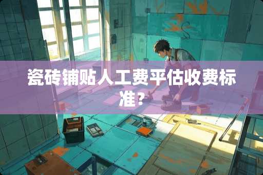 瓷砖铺贴人工费平估收费标准？