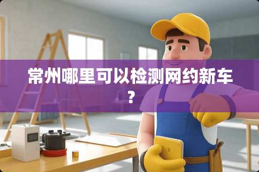 常州哪里可以检测网约新车？