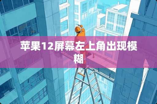 苹果12屏幕左上角出现模糊