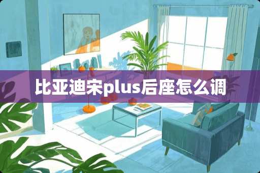 比亚迪宋plus后座怎么调