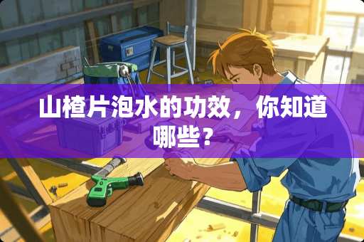 山楂片泡水的功效，你知道哪些？