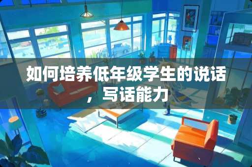 如何培养低年级学生的说话，写话能力