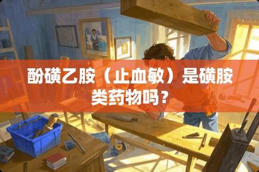 酚磺乙胺（止血敏）是磺胺类药物吗？