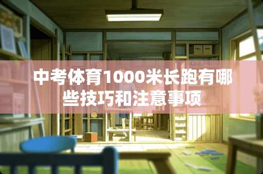 中考体育1000米长跑有哪些技巧和注意事项