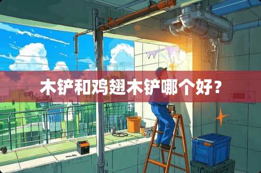 木铲和鸡翅木铲哪个好？