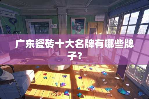 广东瓷砖十大名牌有哪些牌子？