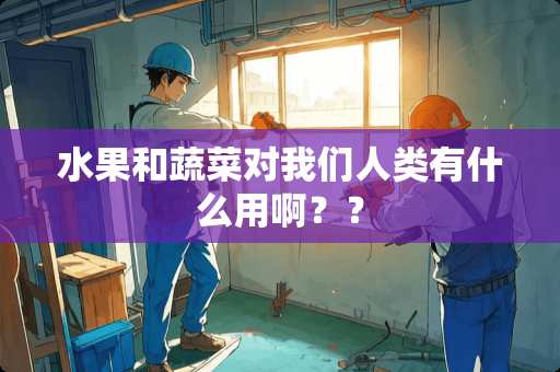 水果和蔬菜对我们人类有什么用啊？？