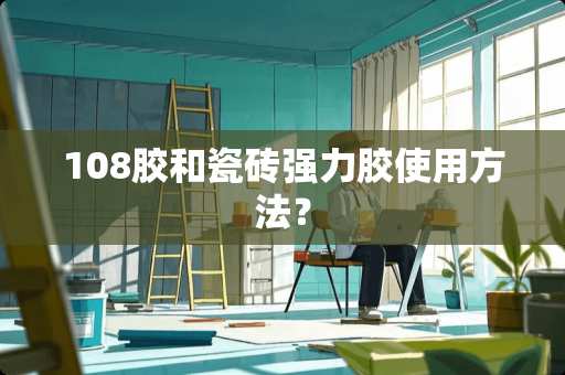 108胶和瓷砖强力胶使用方法？