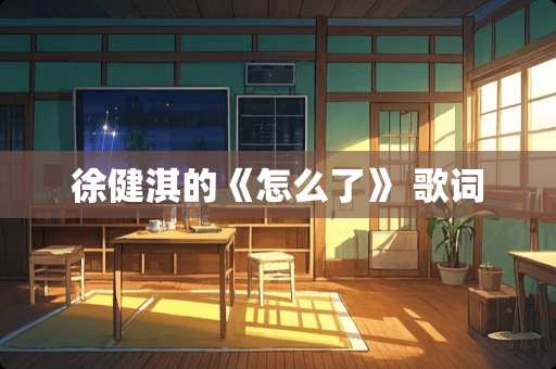 徐健淇的《怎么了》 歌词