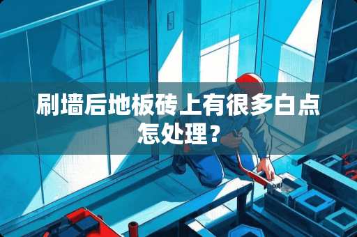 刷墙后地板砖上有很多白点怎处理？