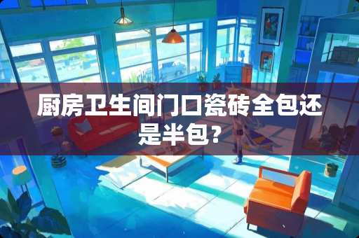 厨房卫生间门口瓷砖全包还是半包？