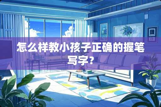 怎么样教小孩子正确的握笔写字？